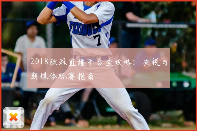 2018欧冠直播平台全攻略：央视与新媒体观赛指南