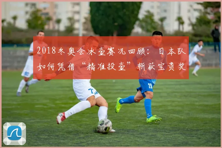 2018冬奥会冰壶赛况回顾：日本队如何凭借“精准投壶”斩获宝贵奖牌