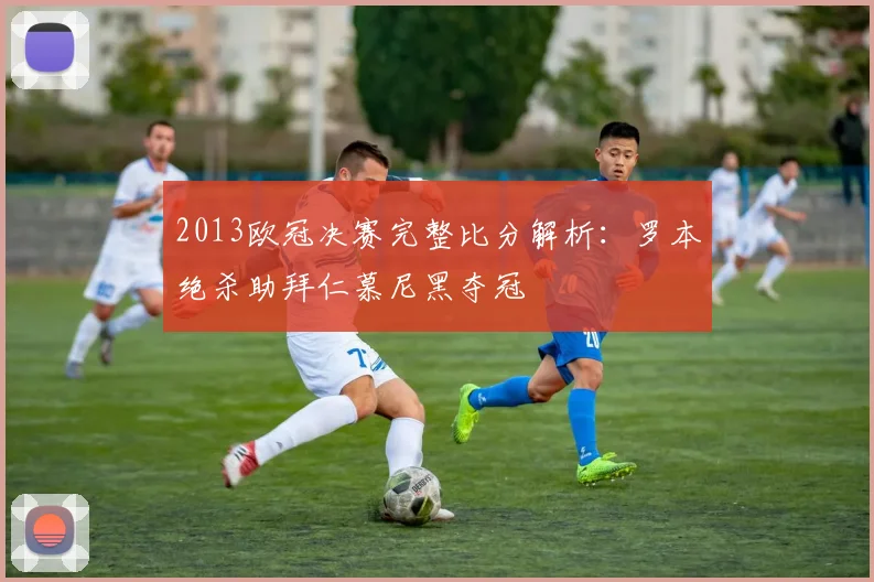 2013欧冠决赛完整比分解析：罗本绝杀助拜仁慕尼黑夺冠