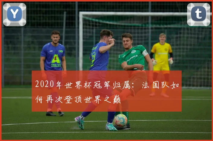 2020年世界杯冠军归属：法国队如何再次登顶世界之巅