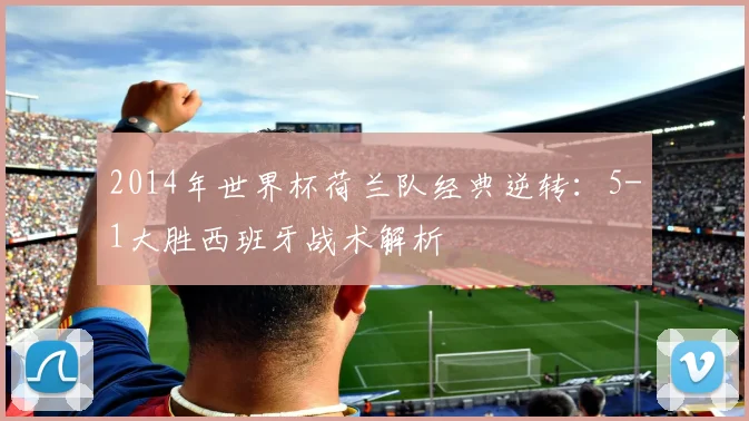 2014年世界杯荷兰队经典逆转：5-1大胜西班牙战术解析