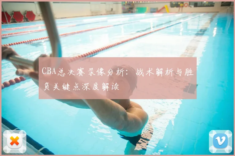CBA总决赛录像分析：战术解析与胜负关键点深度解读