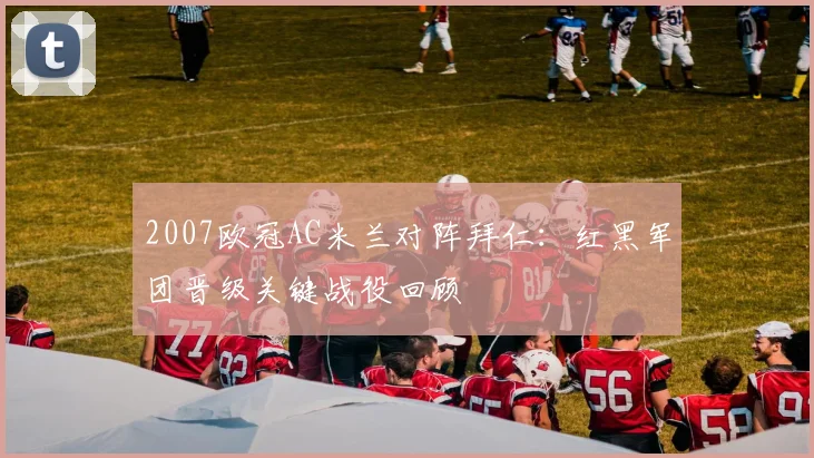 2007欧冠AC米兰对阵拜仁：红黑军团晋级关键战役回顾