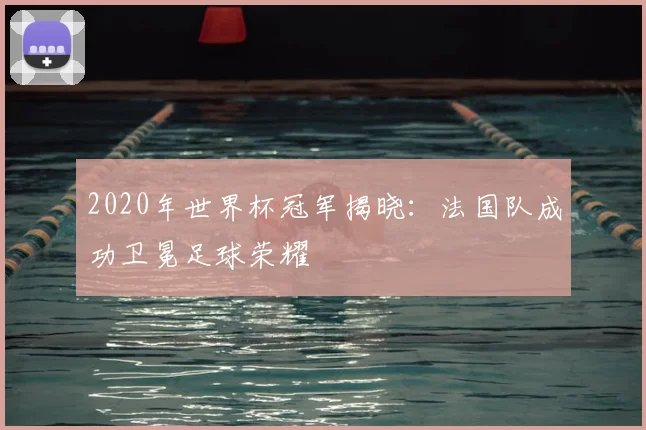 2020年世界杯冠军揭晓：法国队成功卫冕足球荣耀