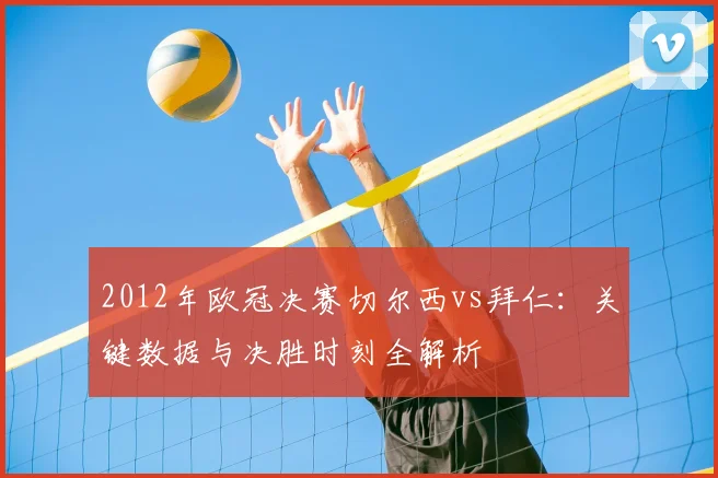 2012年欧冠决赛切尔西vs拜仁：关键数据与决胜时刻全解析