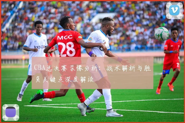 CBA总决赛录像分析：战术解析与胜负关键点深度解读