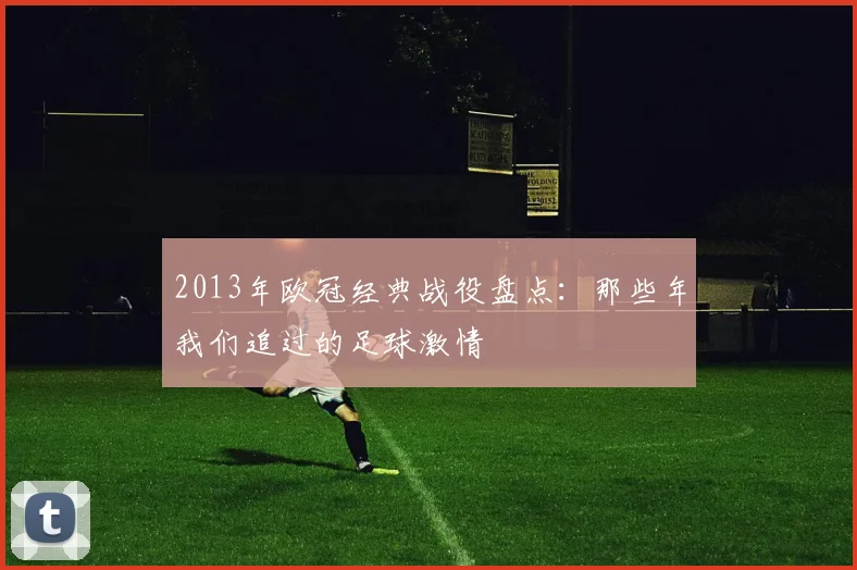 2013年欧冠经典战役盘点：那些年我们追过的足球激情