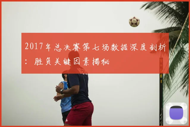 2017年总决赛第七场数据深度剖析：胜负关键因素揭秘