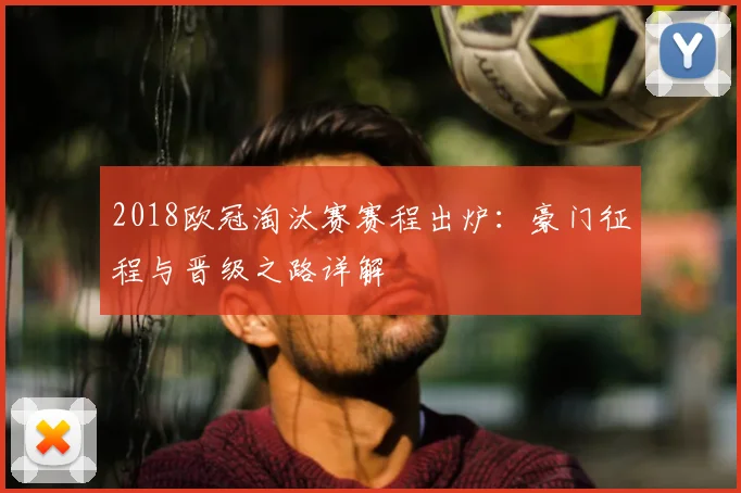 2018欧冠淘汰赛赛程出炉：豪门征程与晋级之路详解