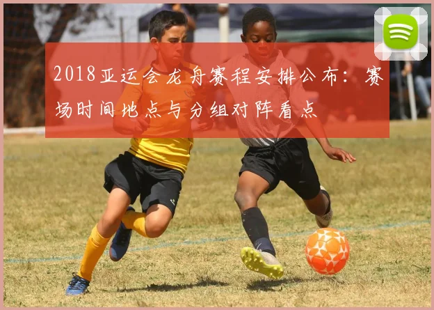 2018亚运会龙舟赛程安排公布：赛场时间地点与分组对阵看点