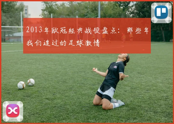 2013年欧冠经典战役盘点：那些年我们追过的足球激情