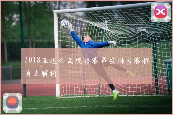 2018亚运会高规格赛事安排与赛程看点解析