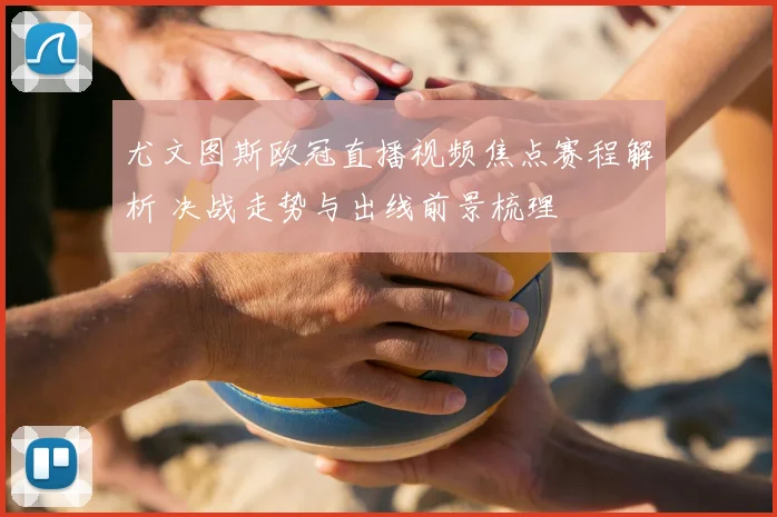 尤文图斯欧冠直播视频焦点赛程解析 决战走势与出线前景梳理