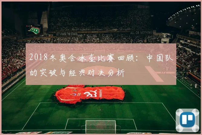 2018冬奥会冰壶比赛回顾：中国队的突破与经典对决分析