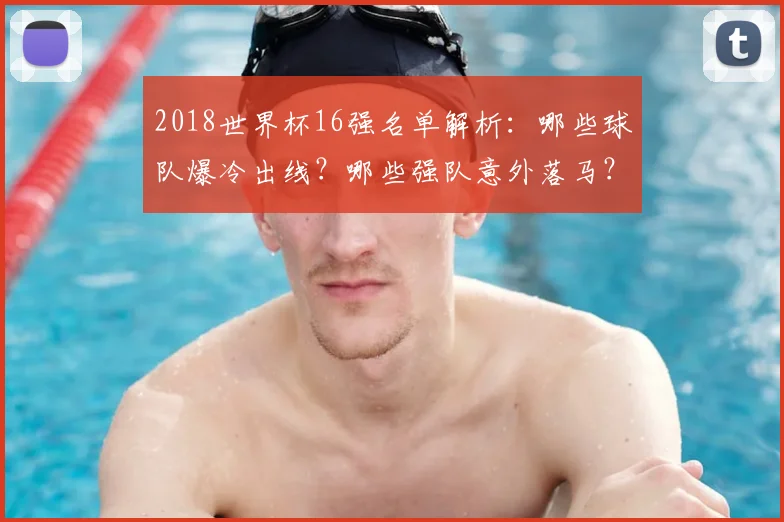 2018世界杯16强名单解析：哪些球队爆冷出线？哪些强队意外落马？