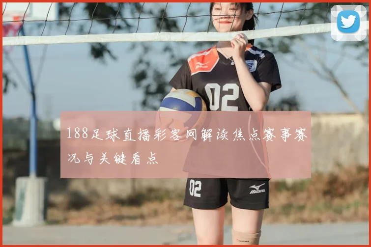 188足球直播彩客网解读焦点赛事赛况与关键看点