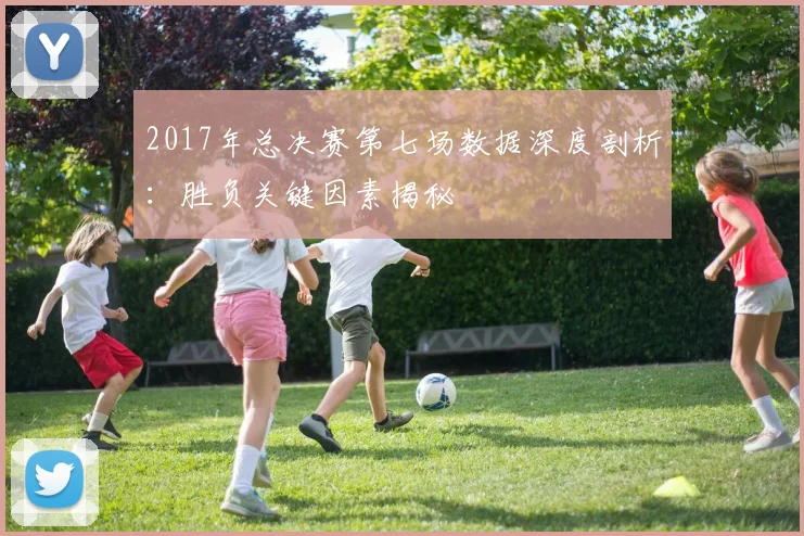 2017年总决赛第七场数据深度剖析：胜负关键因素揭秘
