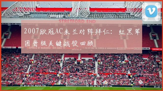 2007欧冠AC米兰对阵拜仁：红黑军团晋级关键战役回顾