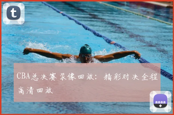 CBA总决赛录像回放：精彩对决全程高清回放