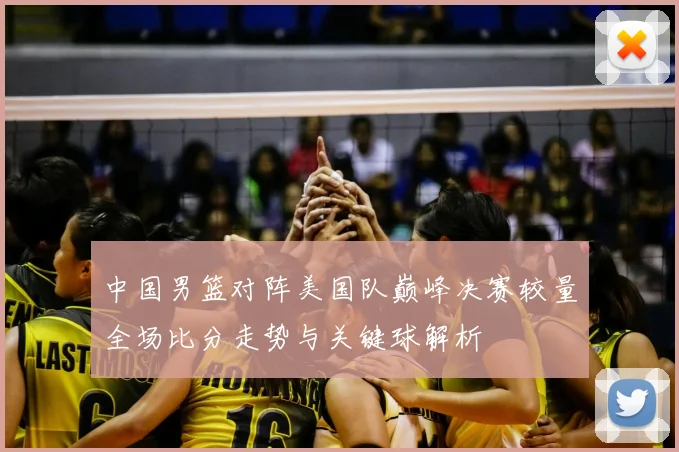 中国男篮对阵美国队巅峰决赛较量全场比分走势与关键球解析