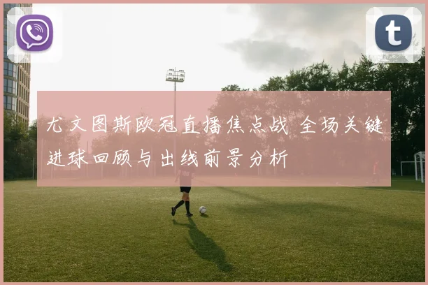 尤文图斯欧冠直播焦点战 全场关键进球回顾与出线前景分析