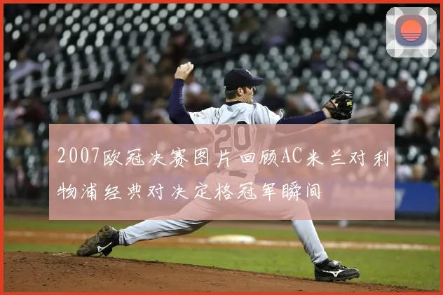 2007欧冠决赛图片回顾AC米兰对利物浦经典对决定格冠军瞬间