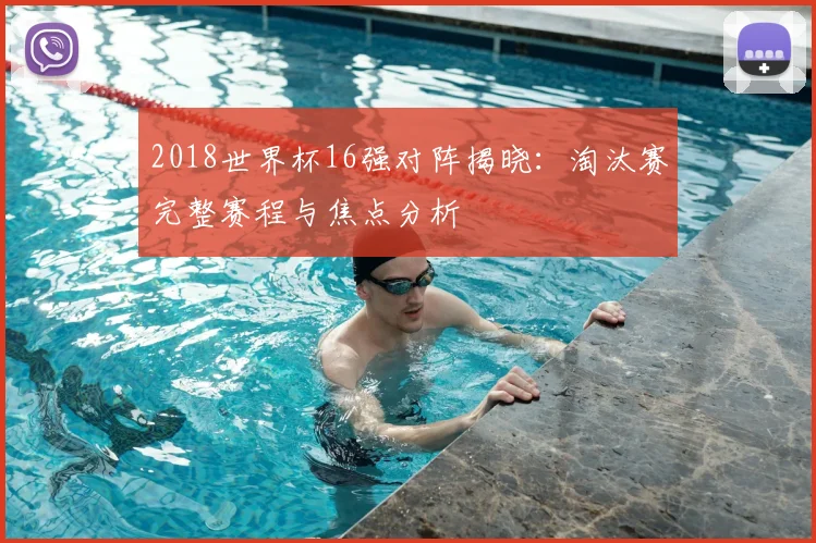 2018世界杯16强对阵揭晓：淘汰赛完整赛程与焦点分析