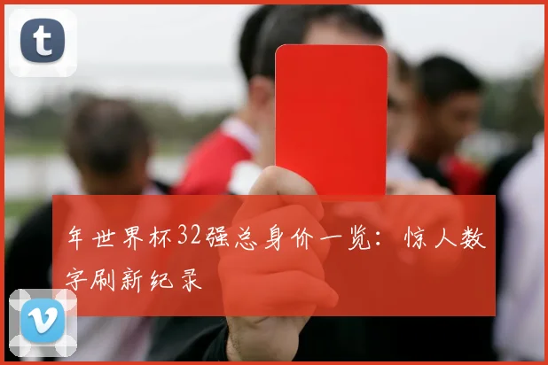 年世界杯32强总身价一览:惊人数字刷新纪录