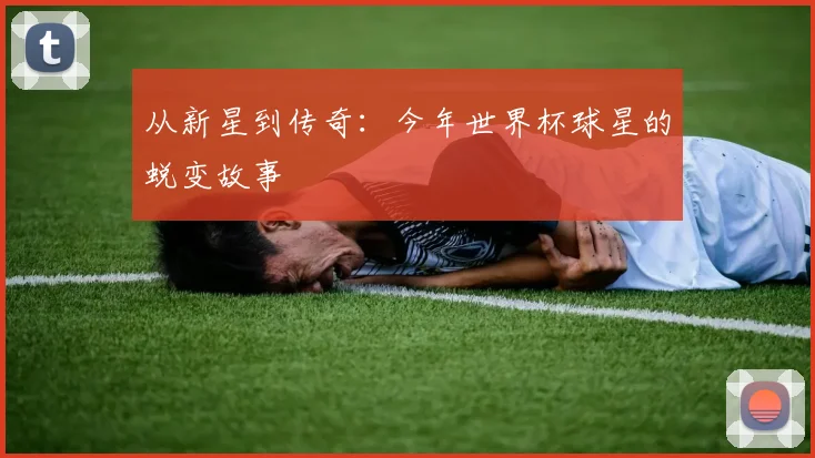 从新星到传奇:今年世界杯球星的蜕变故事
