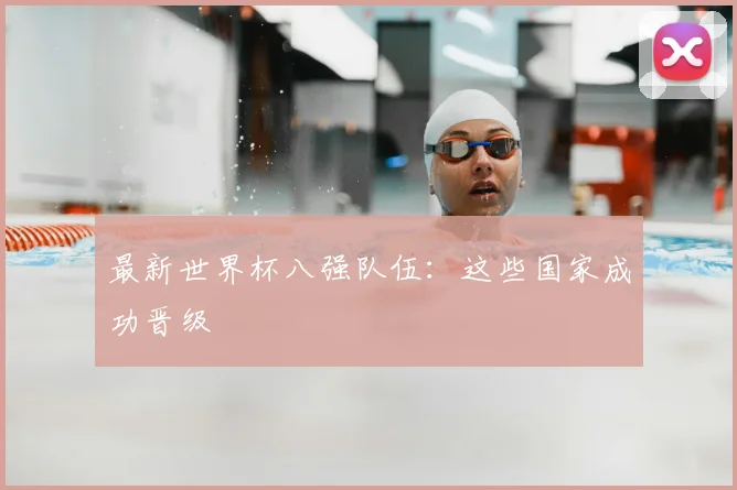 最新世界杯八强队伍：这些国家成功晋级