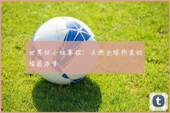 世界杯小组赛程：点燃全球热度的绿茵序章