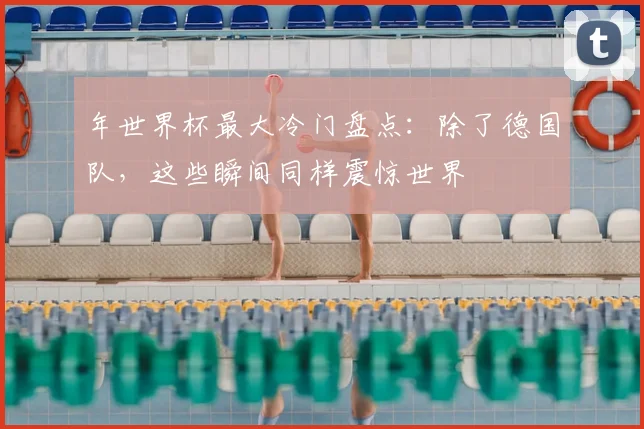 年世界杯最大冷门盘点：除了德国队，这些瞬间同样震惊世界