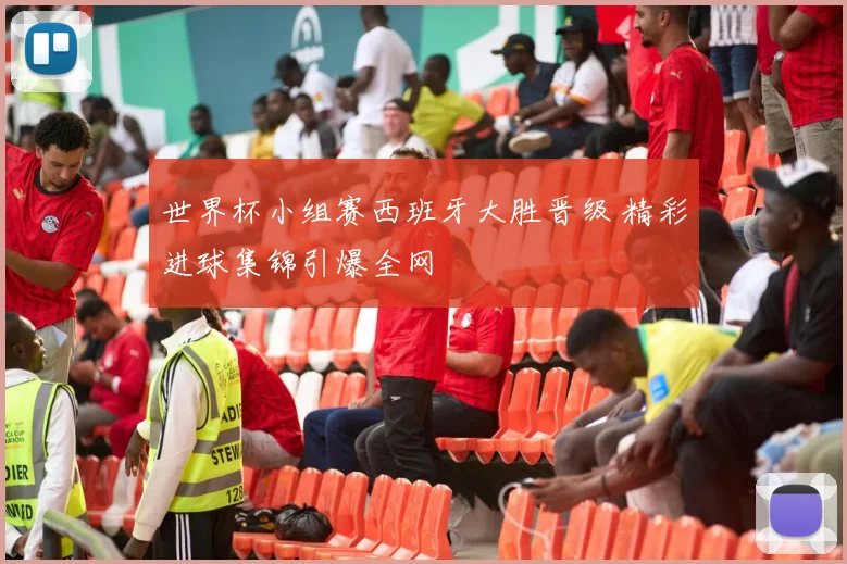 世界杯小组赛西班牙大胜晋级 精彩进球集锦引爆全网