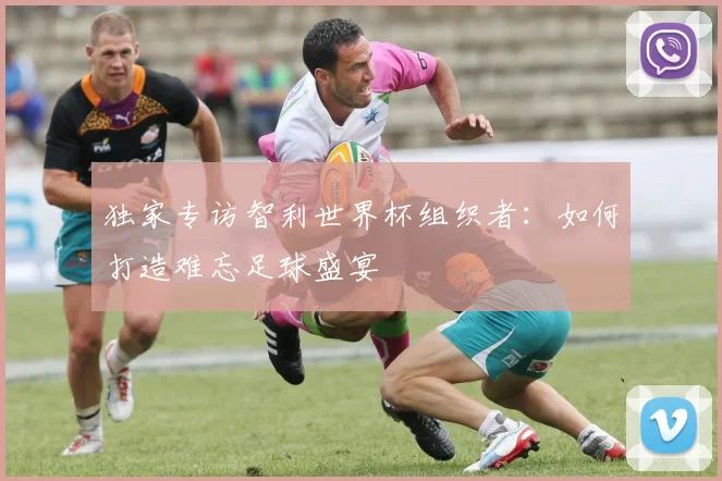独家专访智利世界杯组织者：如何打造难忘足球盛宴