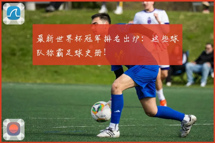 最新世界杯冠军排名出炉：这些球队称霸足球史册！