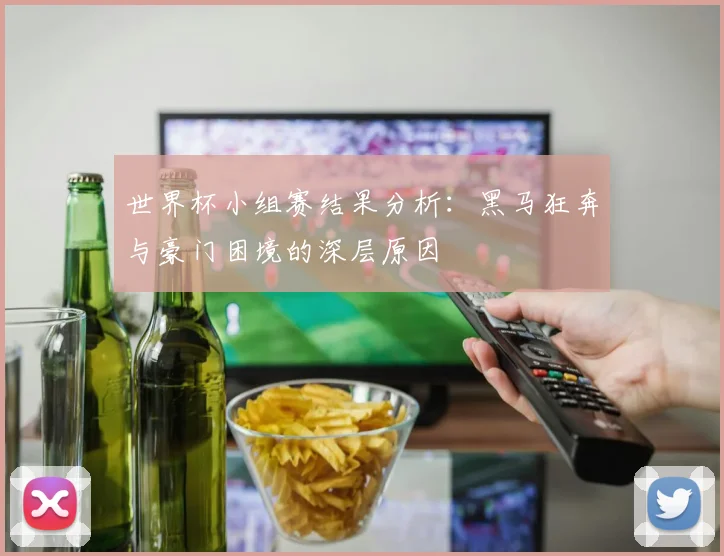 世界杯小组赛结果分析：黑马狂奔与豪门困境的深层原因