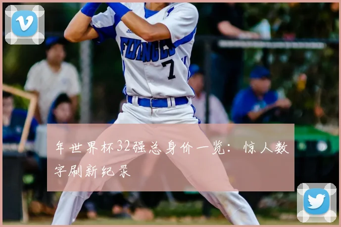 年世界杯32强总身价一览：惊人数字刷新纪录