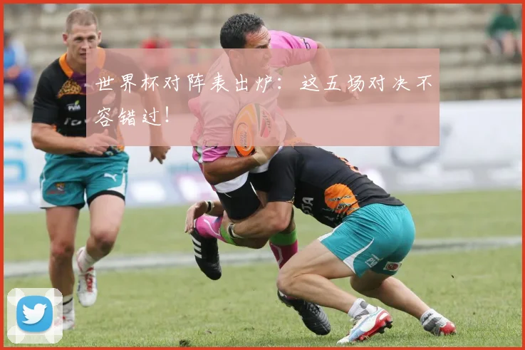 世界杯对阵表出炉：这五场对决不容错过！