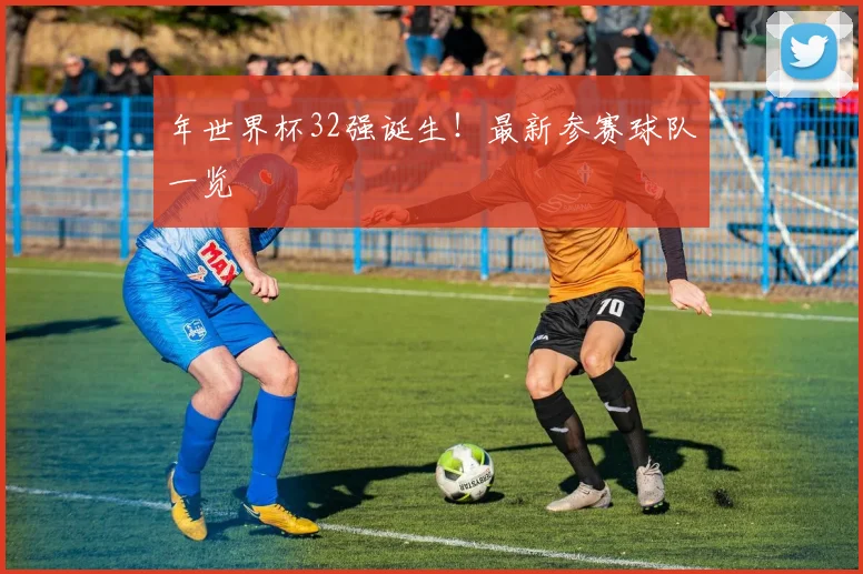 年世界杯32强诞生!最新参赛球队一览