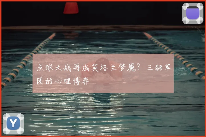 点球大战再成英格兰梦魇？三狮军团的心理博弈