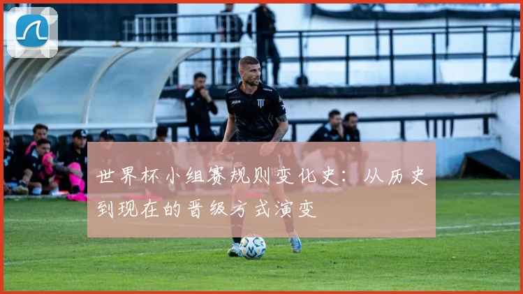 世界杯小组赛规则变化史：从历史到现在的晋级方式演变