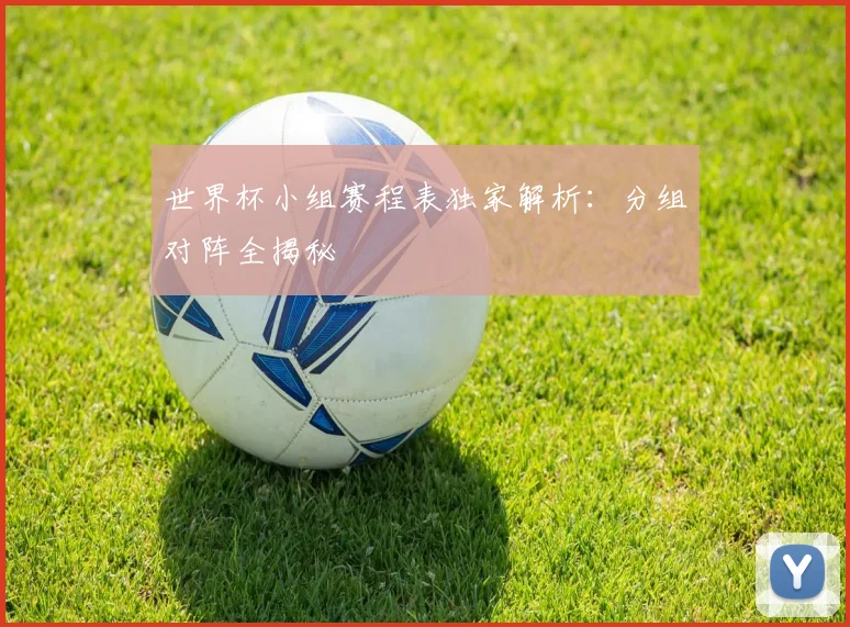 世界杯小组赛程表独家解析：分组对阵全揭秘