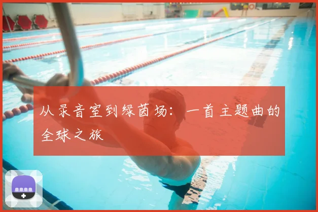 从录音室到绿茵场：一首主题曲的全球之旅