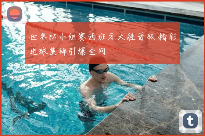 世界杯小组赛西班牙大胜晋级 精彩进球集锦引爆全网