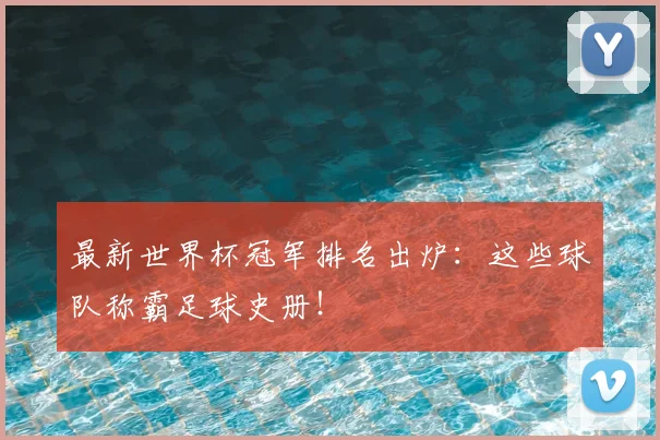 最新世界杯冠军排名出炉:这些球队称霸足球史册!