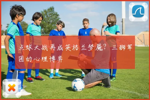 点球大战再成英格兰梦魇?三狮军团的心理博弈