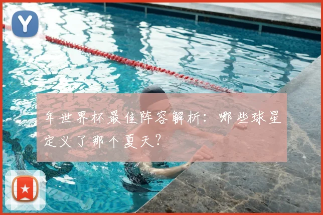 年世界杯最佳阵容解析：哪些球星定义了那个夏天？