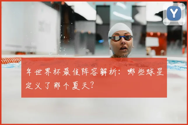 年世界杯最佳阵容解析:哪些球星定义了那个夏天?