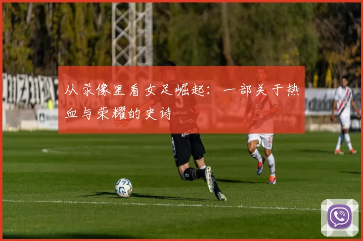 从录像里看女足崛起：一部关于热血与荣耀的史诗