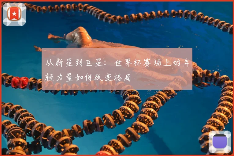从新星到巨星：世界杯赛场上的年轻力量如何改变格局